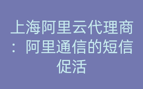 上海阿里云代理商：阿里通信的短信促活