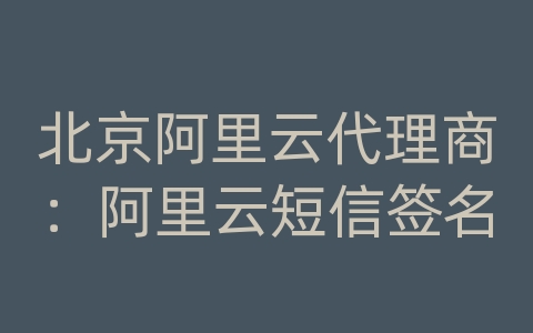 北京阿里云代理商：阿里云短信签名