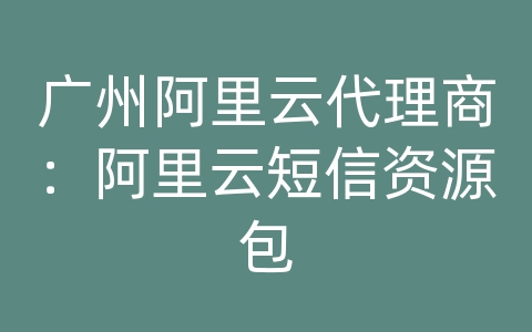 广州阿里云代理商：阿里云短信资源包