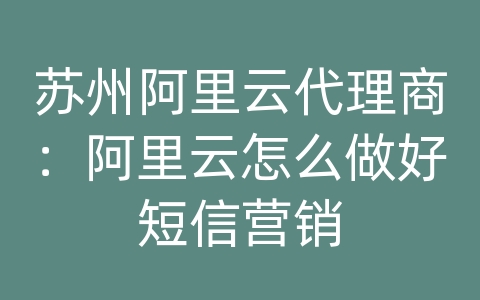 苏州阿里云代理商：阿里云怎么做好短信营销