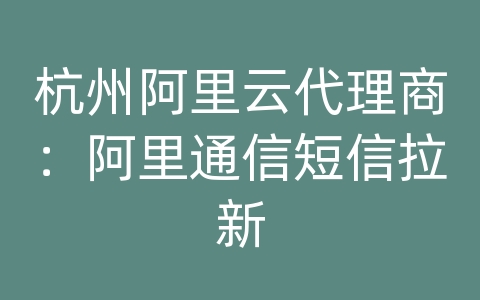 杭州阿里云代理商：阿里通信短信拉新