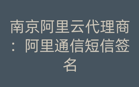 南京阿里云代理商：阿里通信短信签名