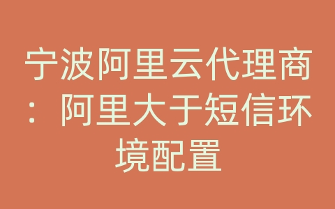 宁波阿里云代理商：阿里大于短信环境配置