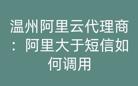 温州阿里云代理商：阿里大于短信如何调用