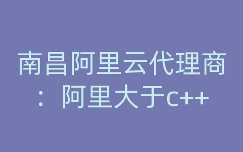 南昌阿里云代理商：阿里大于c++