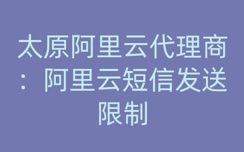 太原阿里云代理商：阿里云短信发送限制