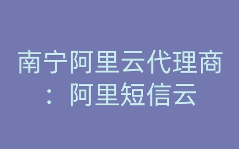 南宁阿里云代理商：阿里短信云