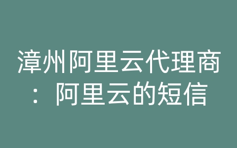 漳州阿里云代理商：阿里云的短信