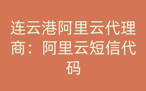 连云港阿里云代理商：阿里云短信代码