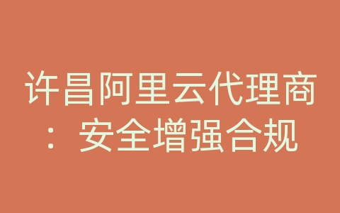 许昌阿里云代理商：安全增强合规