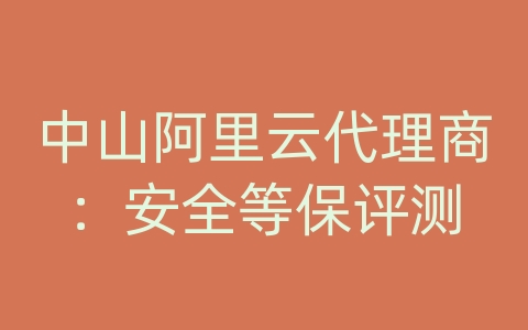 中山阿里云代理商：安全等保评测