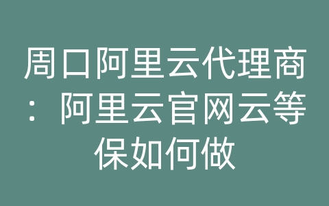 周口阿里云代理商：阿里云官网云等保如何做