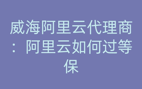 威海阿里云代理商：阿里云如何过等保