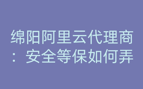 绵阳阿里云代理商：安全等保如何弄