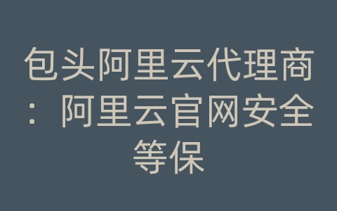 包头阿里云代理商：阿里云官网安全等保