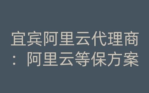 宜宾阿里云代理商：阿里云等保方案