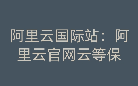 阿里云国际站：阿里云官网云等保