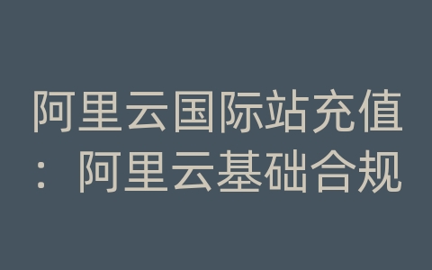 阿里云国际站充值：阿里云基础合规