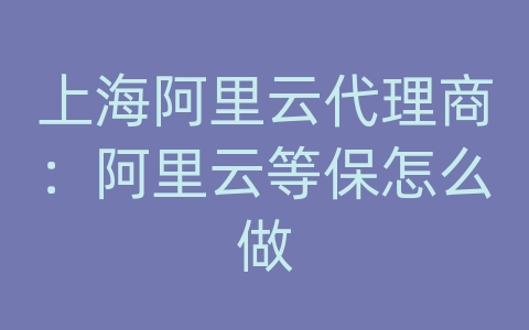 上海阿里云代理商：阿里云等保怎么做