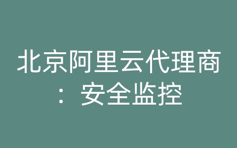 北京阿里云代理商：安全监控