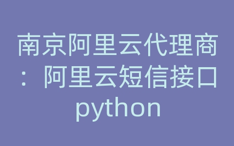 南京阿里云代理商：阿里云短信接口python