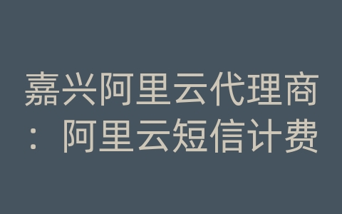 嘉兴阿里云代理商：阿里云短信计费