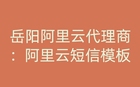 岳阳阿里云代理商：阿里云短信模板