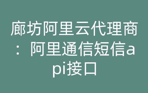 廊坊阿里云代理商：阿里通信短信api接口