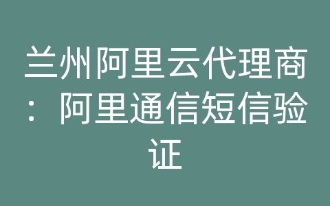 兰州阿里云代理商：阿里通信短信验证