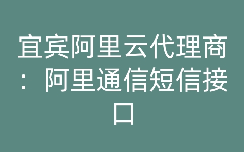 宜宾阿里云代理商：阿里通信短信接口