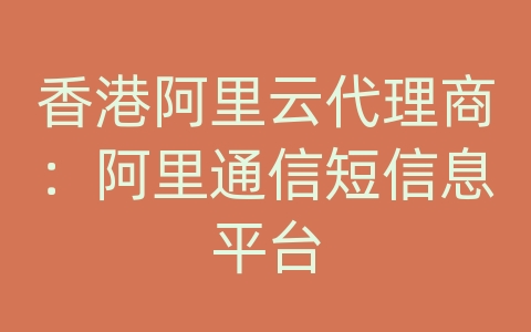 香港阿里云代理商：阿里通信短信息平台