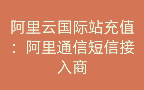 阿里云国际站充值：阿里通信短信接入商