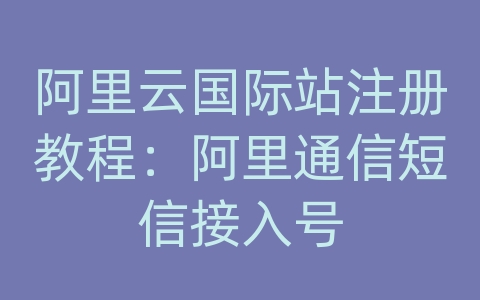 阿里云国际站注册教程：阿里通信短信接入号