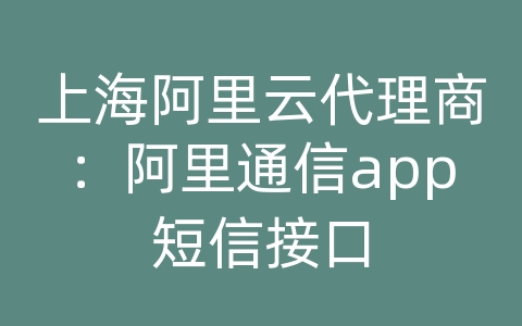 上海阿里云代理商：阿里通信app短信接口