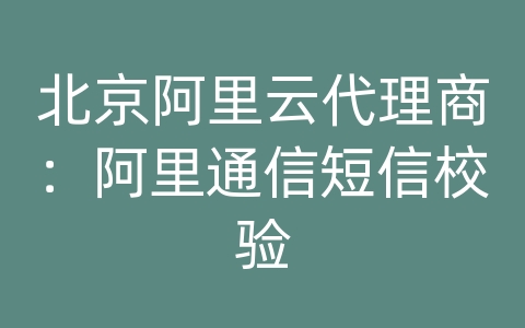 北京阿里云代理商：阿里通信短信校验