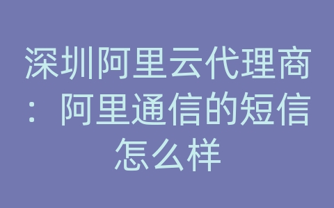 深圳阿里云代理商：阿里通信的短信怎么样