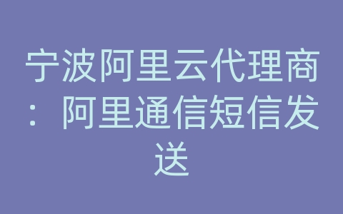 宁波阿里云代理商：阿里通信短信发送