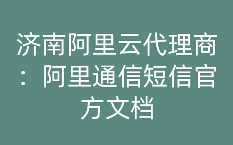 济南阿里云代理商：阿里通信短信官方文档