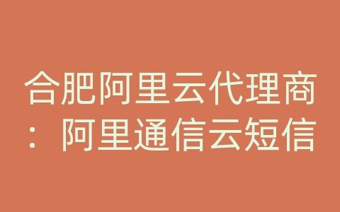 合肥阿里云代理商：阿里通信云短信