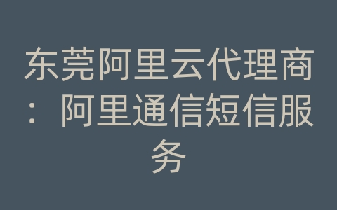 东莞阿里云代理商：阿里通信短信服务