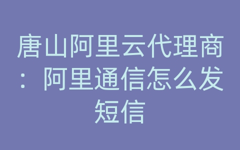 唐山阿里云代理商：阿里通信怎么发短信