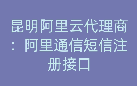 昆明阿里云代理商：阿里通信短信注册接口