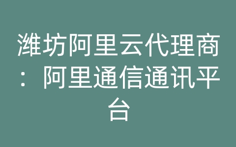 潍坊阿里云代理商：阿里通信通讯平台