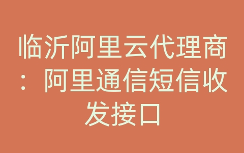 临沂阿里云代理商：阿里通信短信收发接口