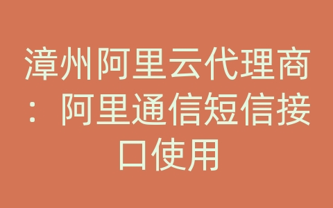 漳州阿里云代理商：阿里通信短信接口使用