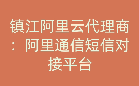 镇江阿里云代理商：阿里通信短信对接平台