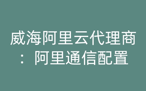 威海阿里云代理商：阿里通信配置