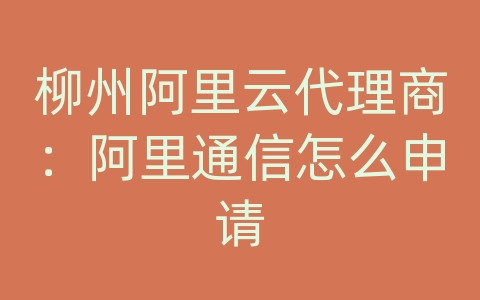 柳州阿里云代理商：阿里通信怎么申请