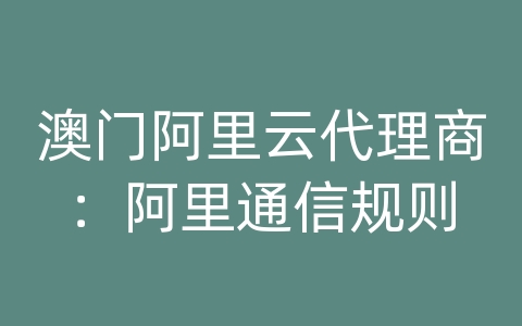 澳门阿里云代理商：阿里通信规则