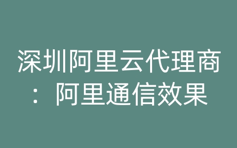 深圳阿里云代理商：阿里通信效果